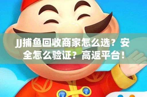 JJ捕鱼回收商家怎么选？安全怎么验证？高返平台！