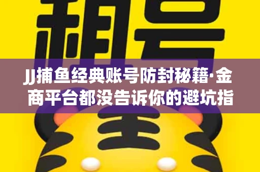 JJ捕鱼经典账号防封秘籍·金商平台都没告诉你的避坑指南